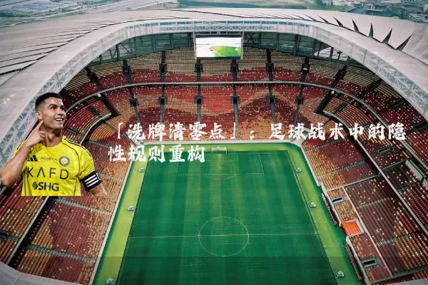 「洗牌清零点」：足球战术中的隐性规则重构