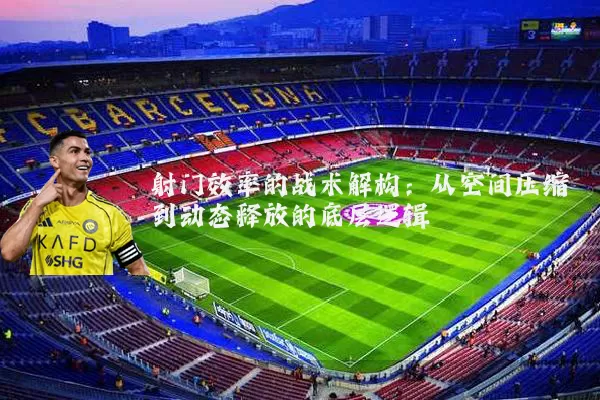 射门效率的战术解构：从空间压缩到动态释放的底层逻辑