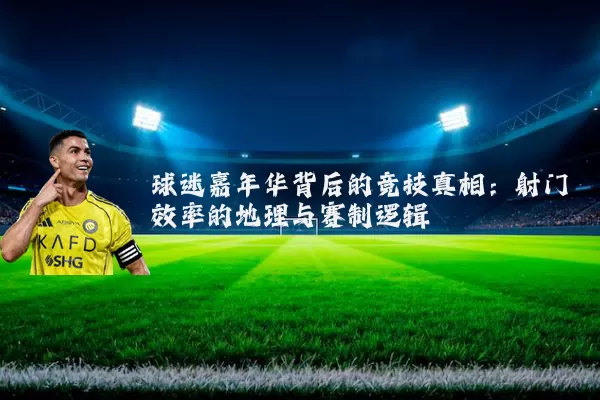 球迷嘉年华背后的竞技真相：射门效率的地理与赛制逻辑