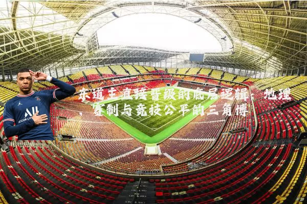 东道主直接晋级的底层逻辑:地理、赛制与竞技公平的三角博弈