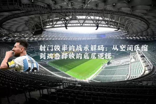 射门效率的战术解码:从空间压缩到动态释放的底层逻辑