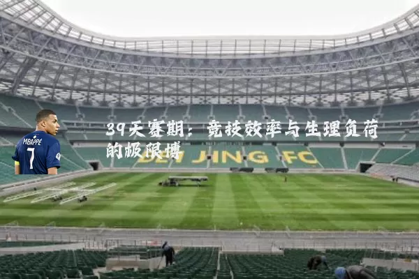 39天赛期：竞技效率与生理负荷的极限博弈