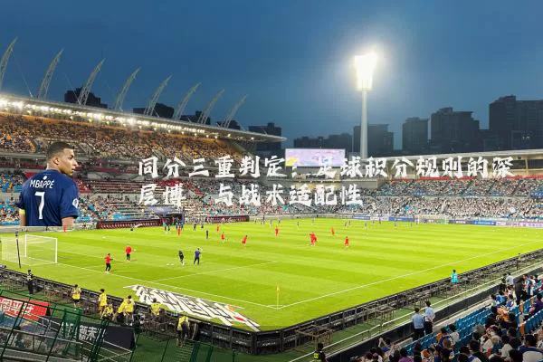 同分三重判定:足球积分规则的深层博弈与战术适配性