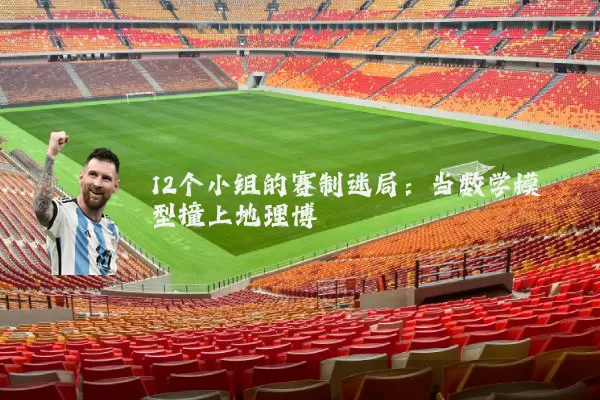 12个小组的赛制迷局:当数学模型撞上地理博弈